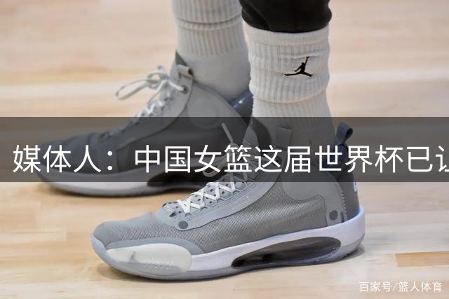 媒体人：中国女篮这届世界杯已让我满意 现在最重要的是享受比赛